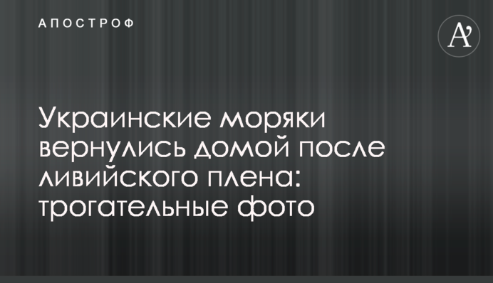 Українські моряки повернулися додому після лівійського полону: зворушливі фото