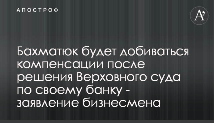 Бахматюк будет добиваться компенсации после решения Верховного суда по своему банку  - заявление бизнесмена