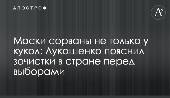 Маски сорваны не только у кукол: Лукашенко пояснил зачистки в стране перед выборами