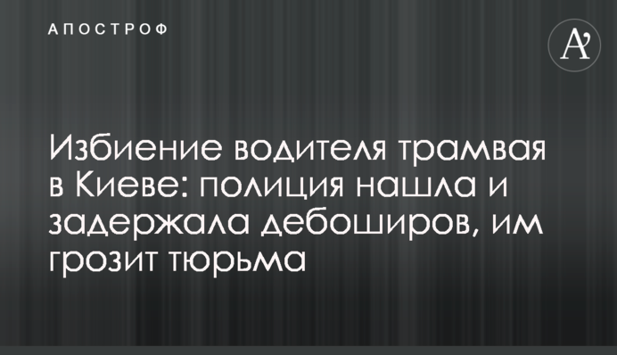 Побиття водія трамвая в Києві: поліція знайшла і затримала дебоширів, їм загрожує в'язниця