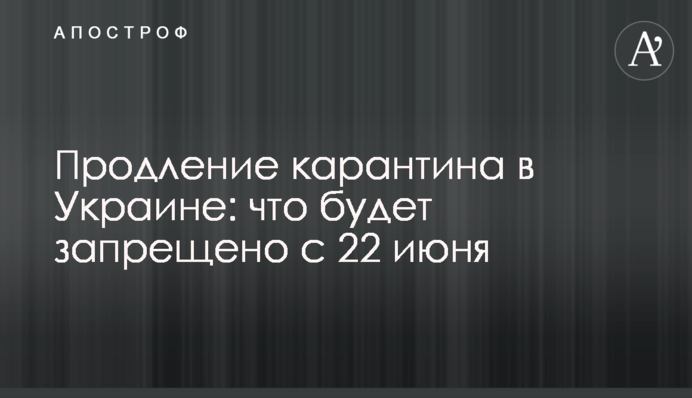Продление карантина в Украине: что будет запрещено с 22 июня