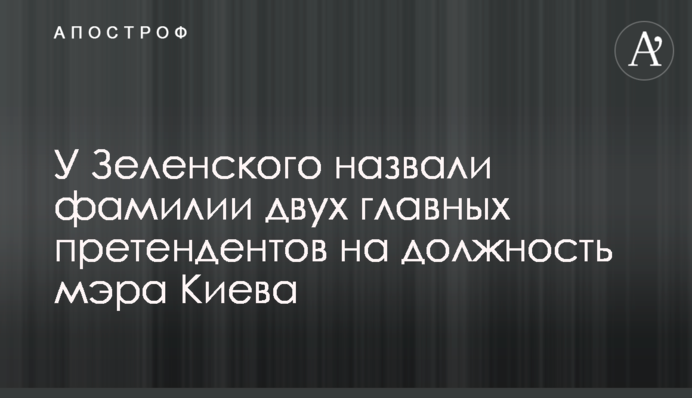 У Зеленского назвали фамилии двух главных претендентов на должность мэра Киева