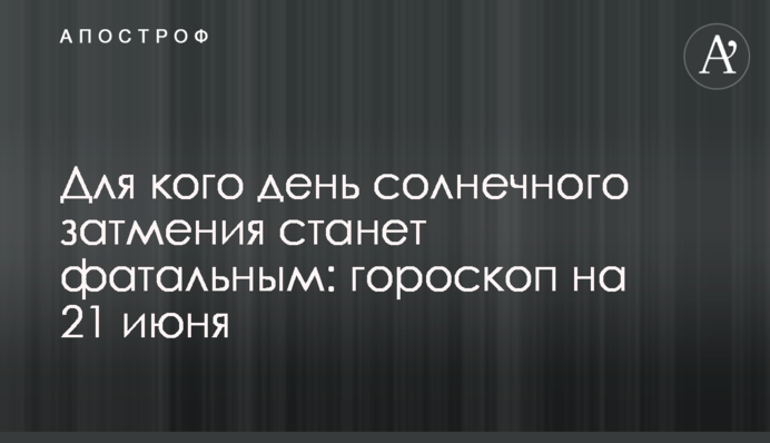 Для кого день солнечного затмения станет фатальным: гороскоп на 21 июня