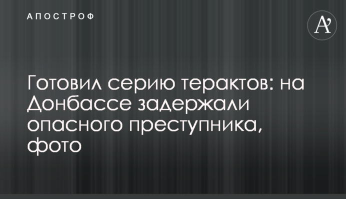 Готував серію терактів: на Донбасі затримали небезпечного злочинця, фото