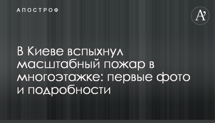 В Киеве вспыхнул масштабный пожар в многоэтажке: первые фото и подробности