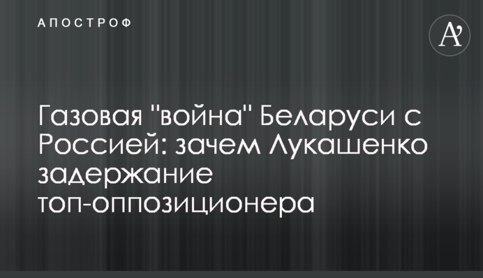 Газовая "война" Беларуси с Россией: зачем Лукашенко задержание топ-оппозиционера