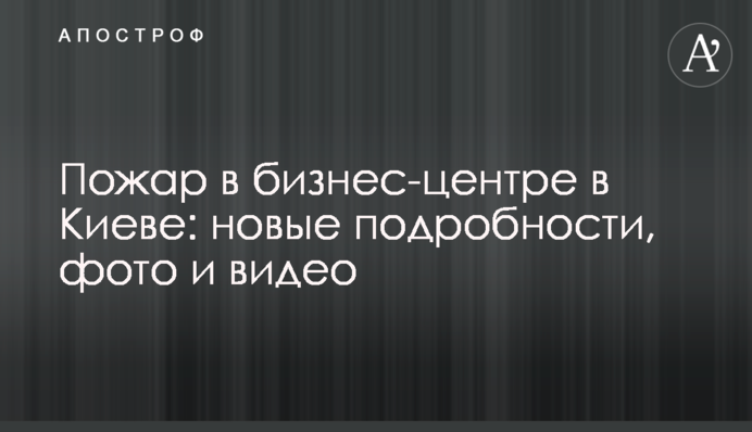 Пожар в бизнес-центре в Киеве: новые подробности, фото и видео