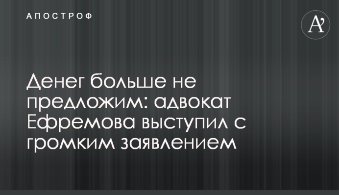 Грошей більше не запропонуємо: адвокат Єфремова виступив з гучною заявою