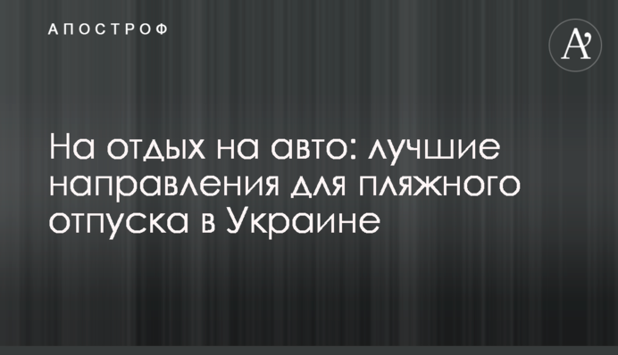 На отдых на авто: лучшие направления для пляжного отпуска в Украине