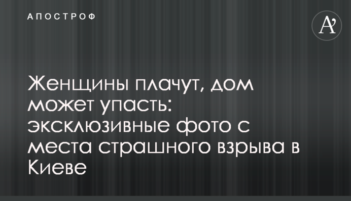 Жінки плачуть, будинок може впасти: ексклюзивні фото з місця страшного вибуху в Києві