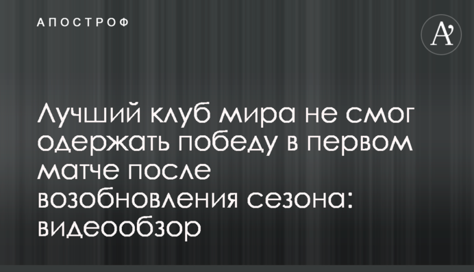 Лучший клуб мира не смог одержать победу в первом матче после возобновления сезона: видеообзор