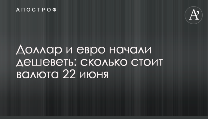 Долар і євро почали дешевшати: скільки коштує валюта 22 червня