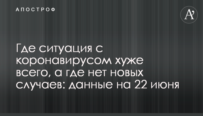 Де ситуація з коронавірусом найгірша, а де немає нових випадків: дані на 22 червня