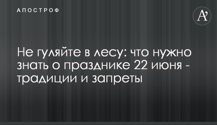 Не гуляйте в лісі: що потрібно знати про свято 22 червня - традиції і заборони