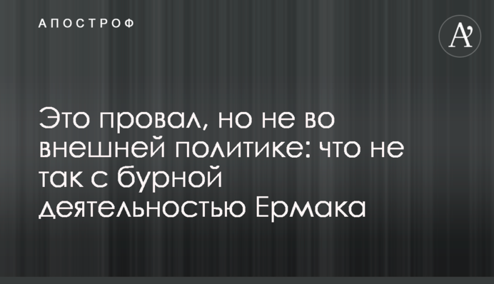 Це провал, але не у зовнішній політиці: що не так з бурхливою діяльністю Єрмака