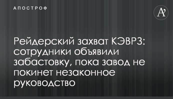 Рейдерский захват КЭВРЗ: сотрудники объявили забастовку, пока завод не покинет незаконное руководство