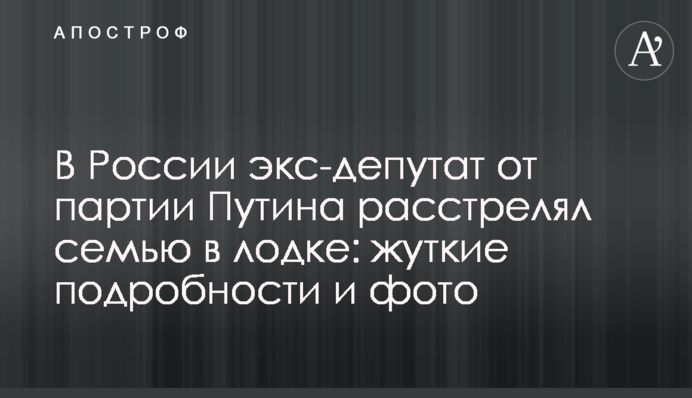 В России экс-депутат от партии Путина расстрелял семью в лодке: жуткие подробности и фото
