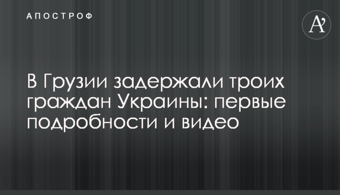 У Грузії затримали трьох громадян України: перші подробиці і відео