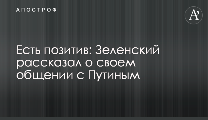 Є позитив: Зеленський розповів про своє спілкування з Путіним