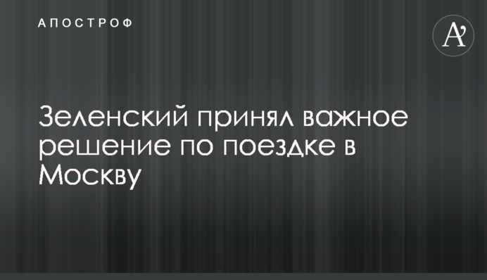 Зеленський прийняв важливе рішення щодо поїздки в Москву