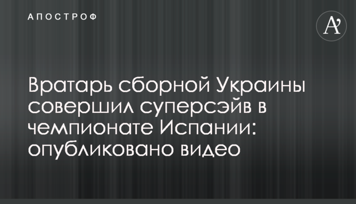 Вратарь сборной Украины совершил суперсэйв в чемпионате Испании: опубликовано видео