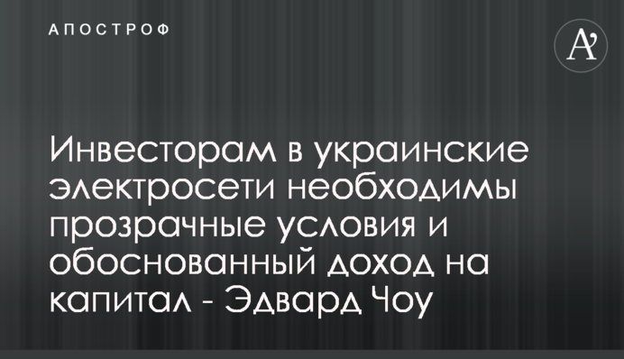 Инвесторам в украинские электросети необходимы прозрачные условия и обоснованный доход на капитал - Эдвард Чоу