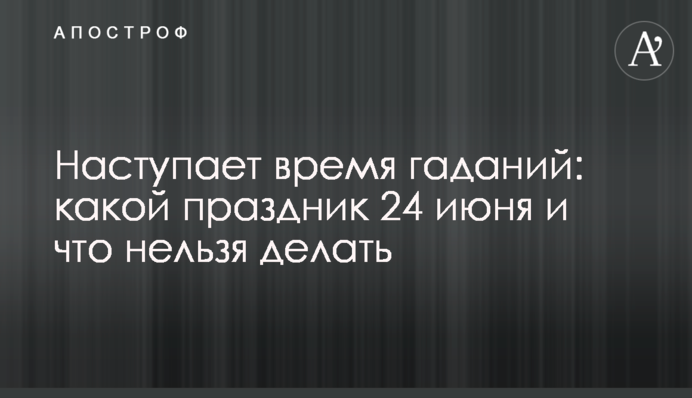 Наступает время гаданий: какой праздник  24 июня и что нельзя делать