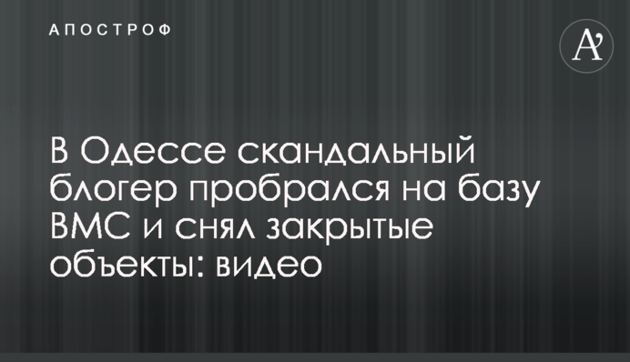 В Одесі скандальний блогер пробрався на базу ВМС і зняв закриті об'єкти: відео