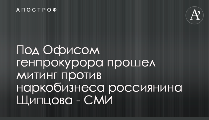 Під Офісом генпрокурора пройшов мітинг проти наркобізнесу росіянина Щипцова - ЗМІ