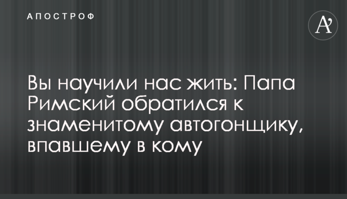 Ви навчили нас жити: Папа Римський звернувся до знаменитого автогонщика, який знаходиться в комі