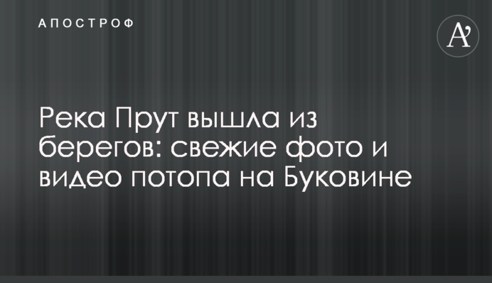 Річка Прут вийшла з берегів: 0свіжі фото та відео потопу на Буковині
