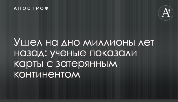 Пішов на дно мільйони років тому: вчені показали карти із загубленим континентом