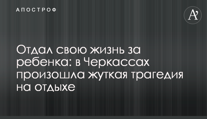Отдал свою жизнь за ребенка: в Черкассах произошла жуткая трагедия на отдыхе