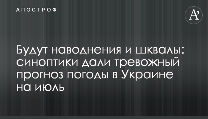 Будуть повені та шквали: синоптики дали тривожний прогноз погоди в Україні на липень