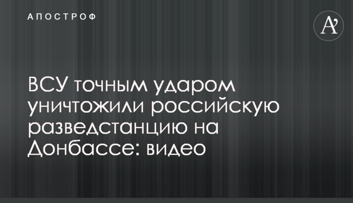 ВСУ точным ударом уничтожили российскую разведстанцию на Донбассе: видео