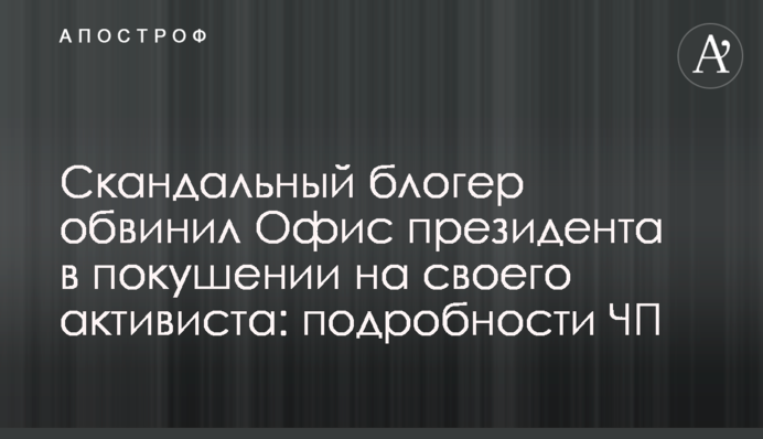 Скандальний блогер звинуватив Офіс президента в замаху на свого активіста: подробиці НП