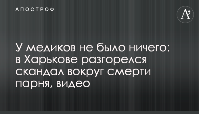 У медиків не було нічого: в Харкові розгорівся скандал навколо смерті хлопця, відео