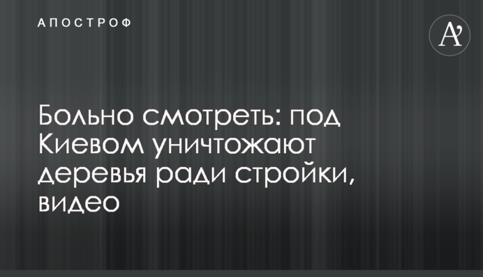 Боляче дивитися: під Києвом знищують дерева заради будівництва, відео