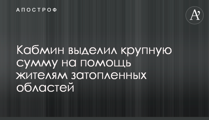 Кабмин выделил крупную сумму на помощь жителям затопленных областей