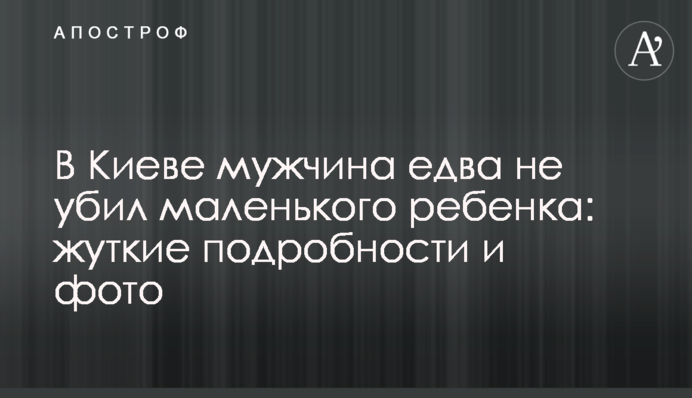 В Киеве мужчина едва не убил маленького ребенка: жуткие подробности и фото