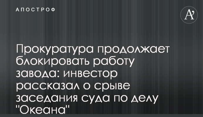Прокуратура продолжает блокировать работу завода: инвестор рассказал о срыве заседания суда по делу 