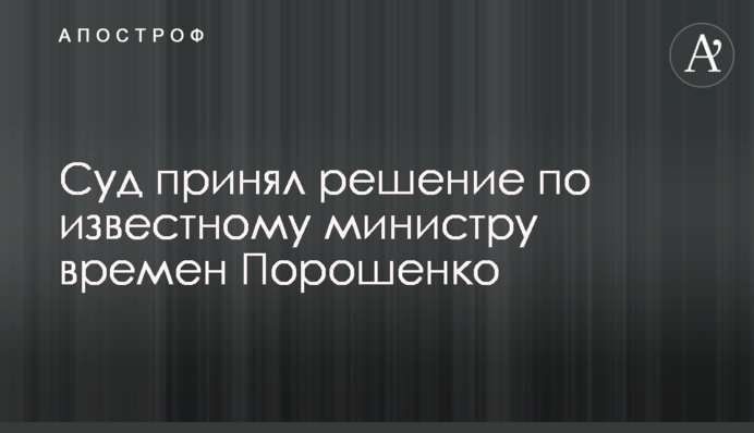 Суд принял решение по известному министру времен Порошенко