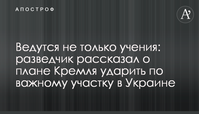 Ведуться не тільки вчення: розвідник розповів про план Кремля вдарити по важливій ділянці в Україні
