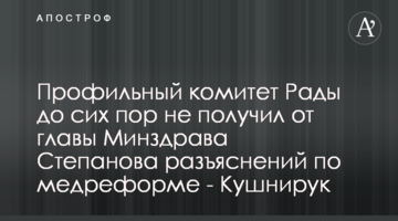 Профільний комітет Ради досі не отримав від голови МОЗ Степанова пояснень щодо медреформи - Кушнірук
