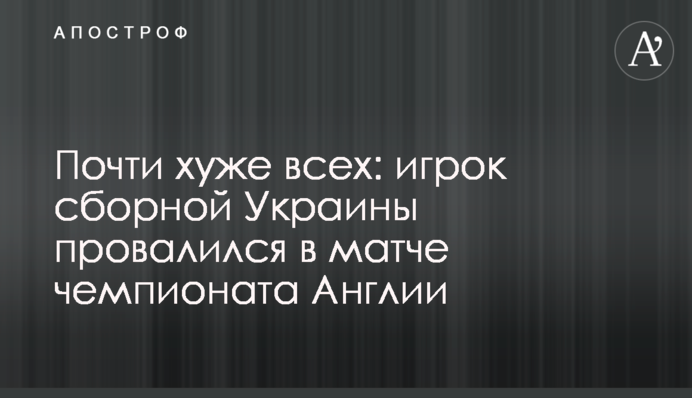 Майже гірше за всіх: гравець збірної України провалився в матчі чемпіонату Англії