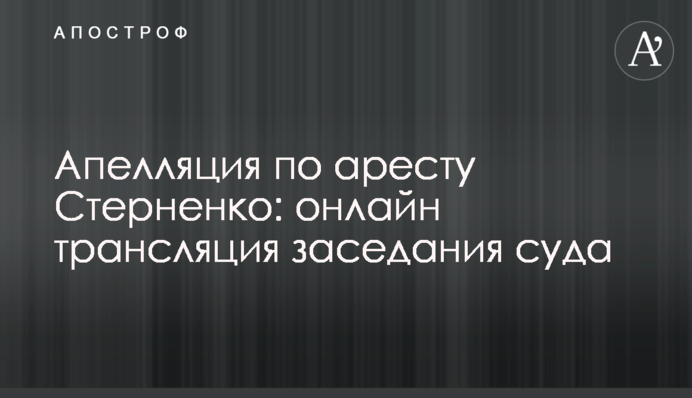 Апелляция по аресту Стерненко: онлайн трансляция заседания суда