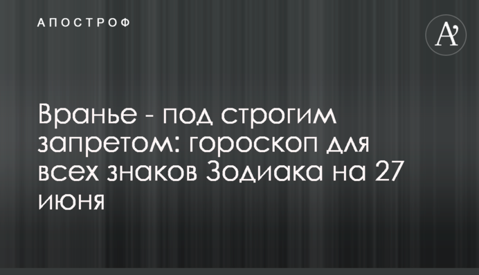 Вранье - под строгим запретом: гороскоп для всех знаков Зодиака на 27 июня