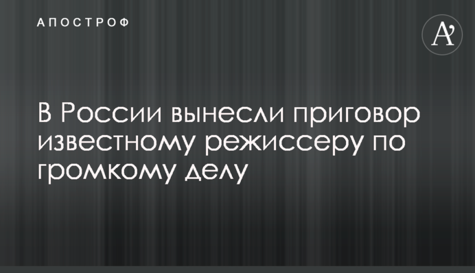 У Росії винесли вирок відомому режисерові у гучній справі