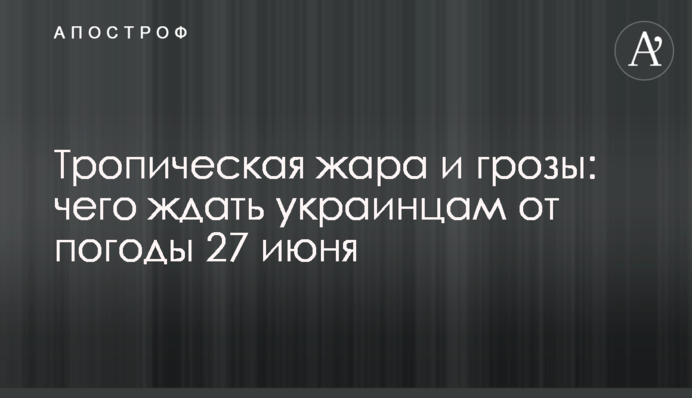 Тропическая жара и грозы: чего ждать украинцам от погоды 27 июня