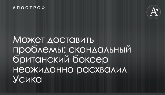 Может доставить проблемы: скандальный британский боксер неожиданно расхвалил Усика